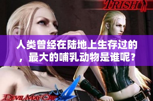 人类曾经在陆地上生存过的，最大的哺乳动物是谁呢？你一定要知道！