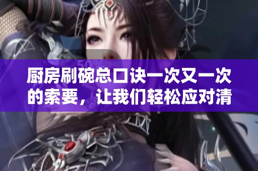 厨房刷碗总口诀一次又一次的索要，让我们轻松应对清洁工作