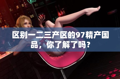 区别一二三产区的97精产国品，你了解了吗？