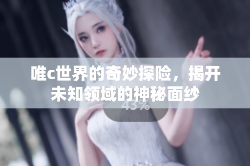 唯c世界的奇妙探险，揭开未知领域的神秘面纱