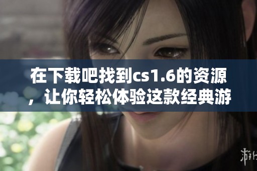 在下载吧找到cs1.6的资源，让你轻松体验这款经典游戏
