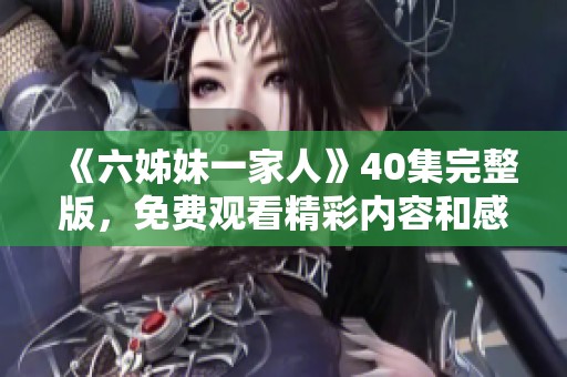 《六姊妹一家人》40集完整版，免费观看精彩内容和感人故事！