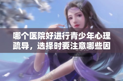 哪个医院好进行青少年心理疏导，选择时要注意哪些因素