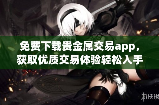免费下载贵金属交易app，获取优质交易体验轻松入手