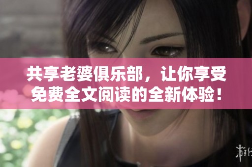共享老婆俱乐部，让你享受免费全文阅读的全新体验！