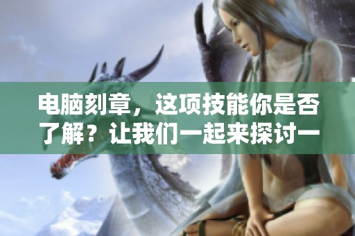 电脑刻章，这项技能你是否了解？让我们一起来探讨一下它的应用与技巧。