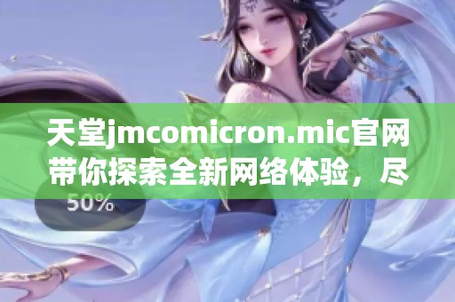 天堂jmcomicron.mic官网带你探索全新网络体验，尽在这片数字乐土中。