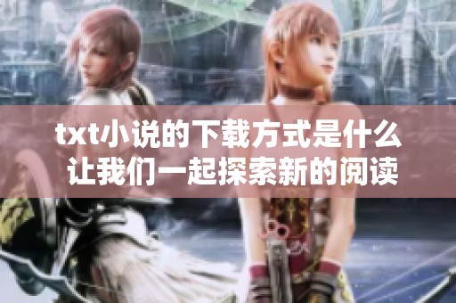 txt小说的下载方式是什么 让我们一起探索新的阅读体验