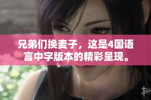 兄弟们换麦子，这是4国语言中字版本的精彩呈现。