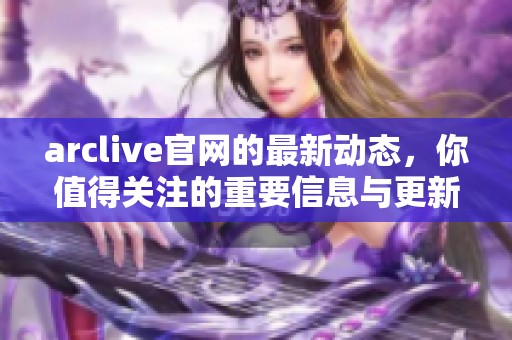 arclive官网的最新动态，你值得关注的重要信息与更新内容