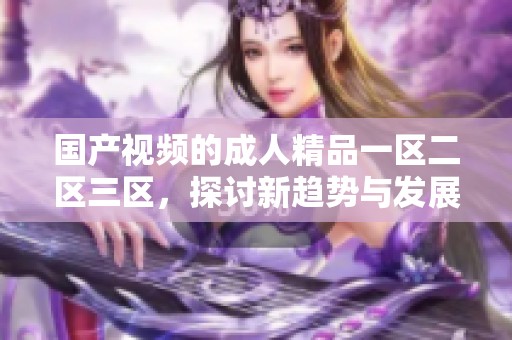 国产视频的**精品一区二区三区，探讨新趋势与发展方向