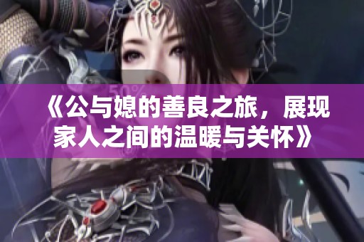 《公与媳的善良之旅，展现家人之间的温暖与关怀》