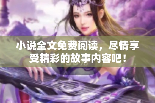 小说全文免费阅读，尽情享受精彩的故事内容吧！