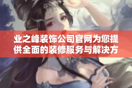 业之峰装饰公司官网为您提供全面的装修服务与解决方案的支持
