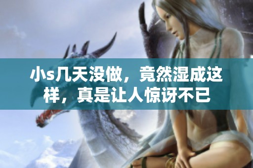 小s几天没做，竟然湿成这样，真是让人惊讶不已
