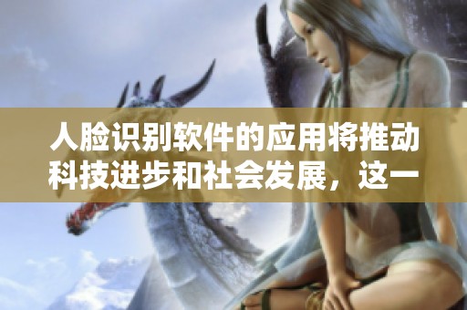 人脸识别软件的应用将推动科技进步和社会发展，这一技术的前景广阔