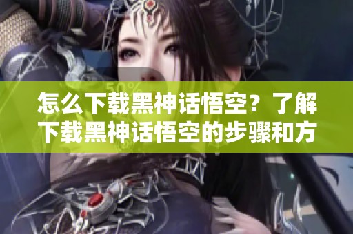 怎么下载黑神话悟空？了解下载黑神话悟空的步骤和方法！
