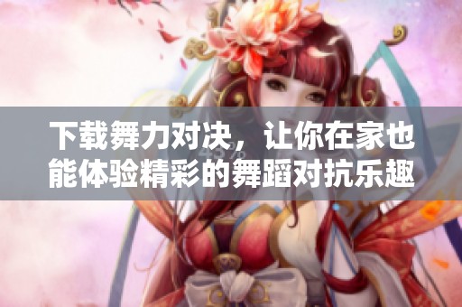 下载舞力对决，让你在家也能体验精彩的舞蹈对抗乐趣