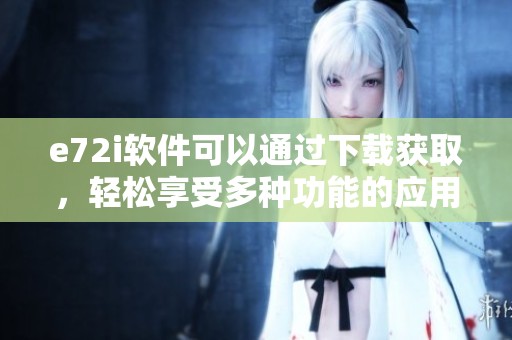 e72i软件可以通过下载获取，轻松享受多种功能的应用体验