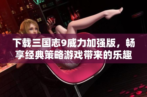 下载三国志9威力加强版，畅享经典策略游戏带来的乐趣