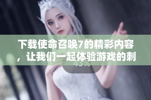 下载使命召唤7的精彩内容，让我们一起体验游戏的刺激与乐趣！