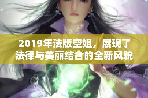 2019年法版空姐，展现了法律与美丽结合的全新风貌