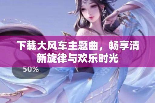 下载大风车主题曲，畅享清新旋律与欢乐时光