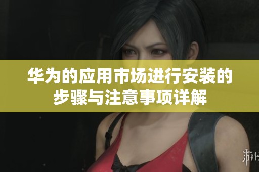 华为的应用市场进行安装的步骤与注意事项详解