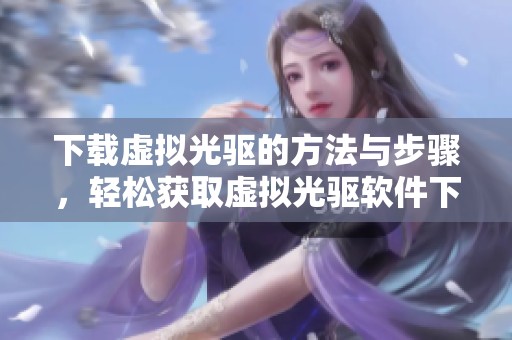 下载虚拟光驱的方法与步骤，轻松获取虚拟光驱软件下载教程