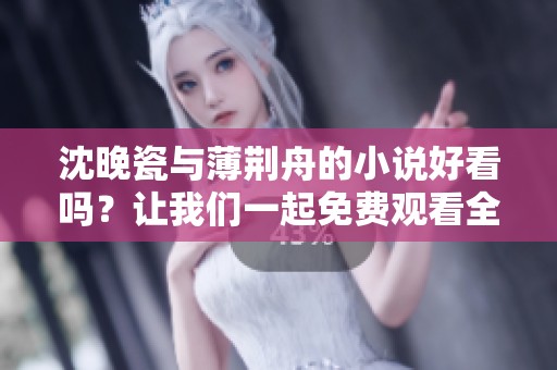 沈晚瓷与薄荆舟的小说好看吗？让我们一起免费观看全文吧！