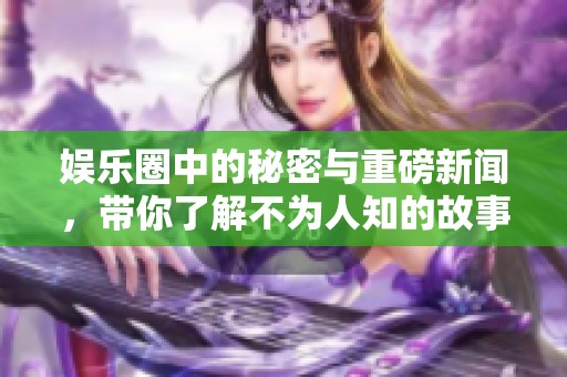 娱乐圈中的秘密与重磅新闻，带你了解不为人知的故事与动态