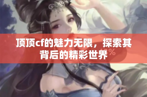 顶顶cf的魅力无限，探索其背后的精彩世界