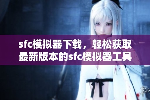 sfc模拟器下载，轻松获取最新版本的sfc模拟器工具