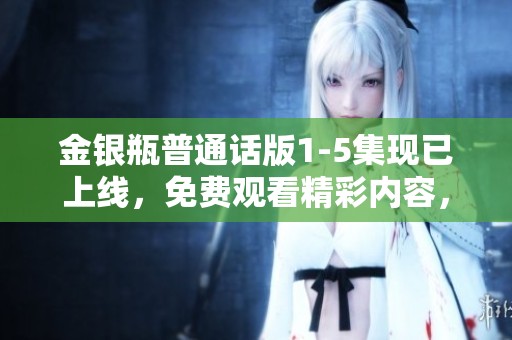 金银瓶普通话版1-5集现已上线，免费观看精彩内容，快来体验吧！