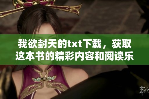我欲封天的txt下载，获取这本书的精彩内容和阅读乐趣！