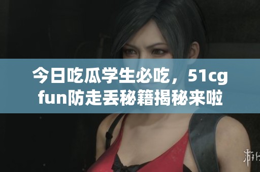 今日吃瓜学生必吃，51cgfun防走丢秘籍揭秘来啦