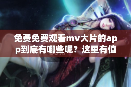 免费免费观看mv大片的app到底有哪些呢？这里有值得推荐的选择等你来发现！