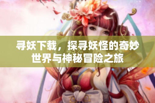 寻妖下载，探寻妖怪的奇妙世界与神秘冒险之旅