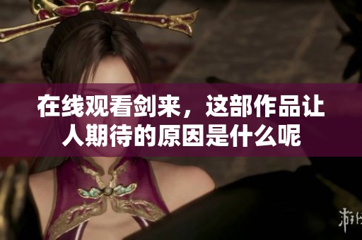 在线观看剑来，这部作品让人期待的原因是什么呢
