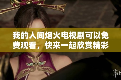 我的人间烟火电视剧可以免费观看，快来一起欣赏精彩内容吧