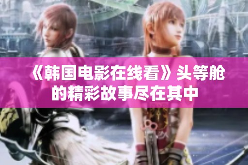 《韩国电影在线看》头等舱的精彩故事尽在其中