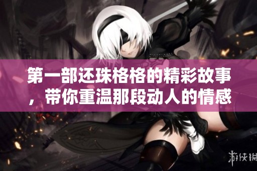 第一部还珠格格的精彩故事，带你重温那段动人的情感纠葛
