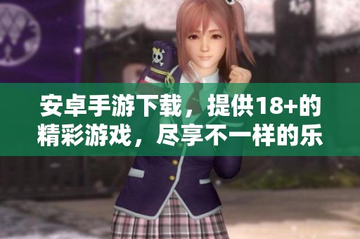 安卓手游下载，提供18+的精彩游戏，尽享不一样的乐趣