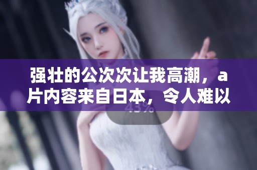 强壮的公次次让我高潮，**内容来自日本，令人难以忘怀