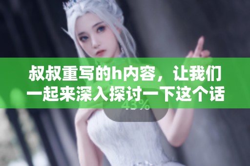 叔叔重写的h内容，让我们一起来深入探讨一下这个话题吧。