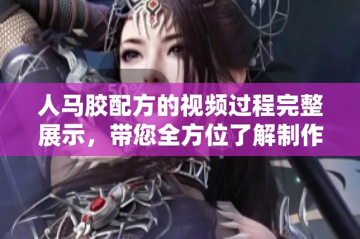 人马胶配方的视频过程完整展示，带您全方位了解制作技巧与步骤