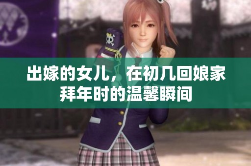 出嫁的女儿，在初几回娘家拜年时的温馨瞬间