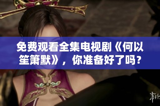 免费观看全集电视剧《何以笙箫默》，你准备好了吗？