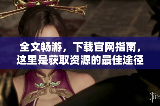 全文畅游，下载官网指南，这里是获取资源的最佳途径