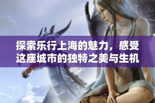 探索乐行上海的魅力，感受这座城市的独特之美与生机。